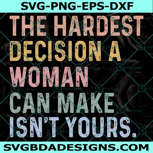 The Hardest Decision A Woman Can Make Isn't Yours Svg, Pro Choice Svg, Feminist Svg, Women's Rights SVG, File For Cricut