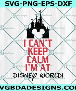 I Can't Keep Calm I'm at Disney World Svg, Disneyworld Family Svg
